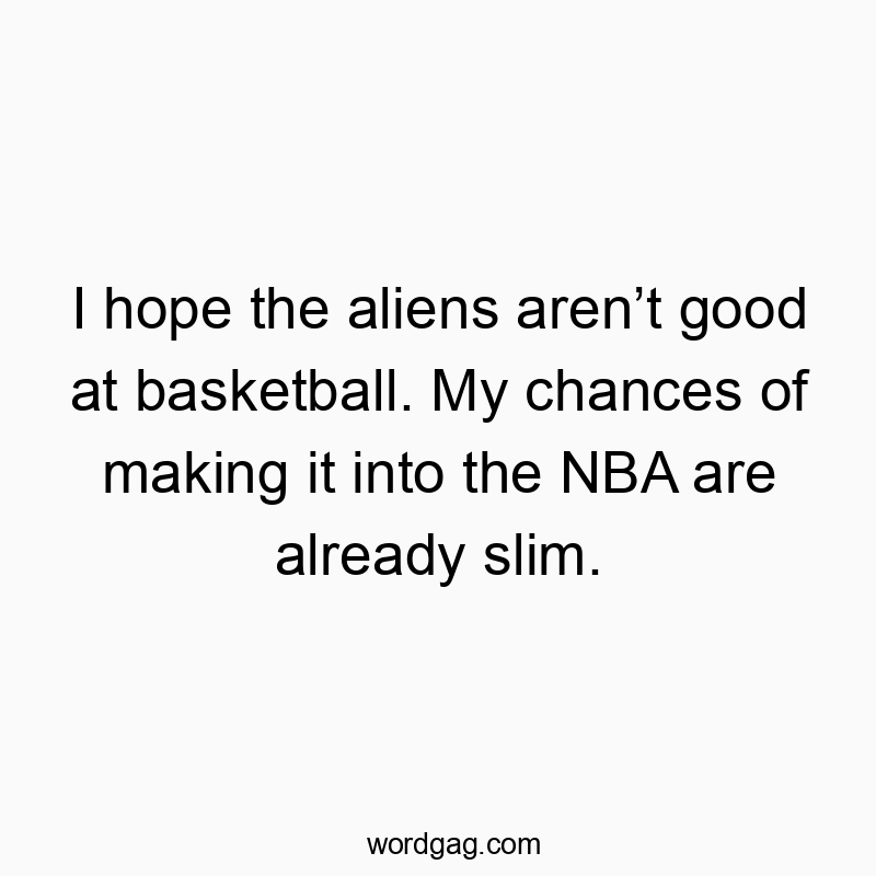 I hope the aliens aren’t good at basketball. My chances of making it into the NBA are already slim.