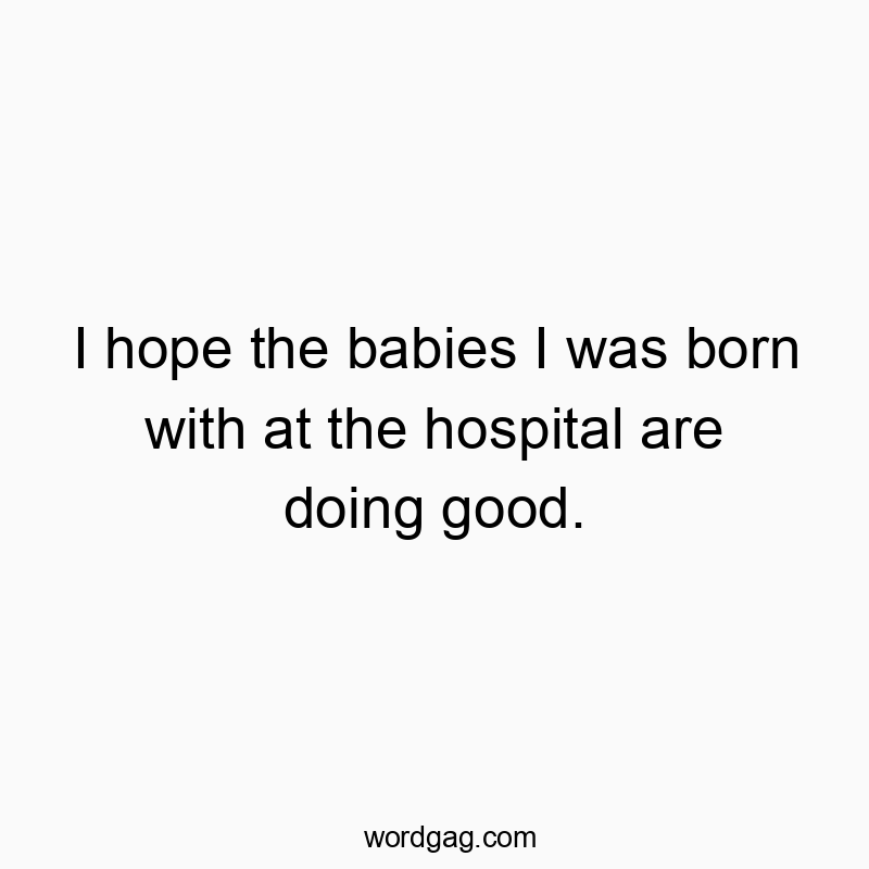 I hope the babies I was born with at the hospital are doing good.