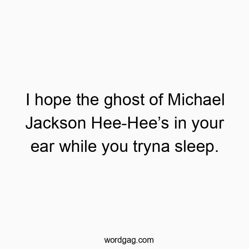 I hope the ghost of Michael Jackson Hee-Hee’s in your ear while you tryna sleep.