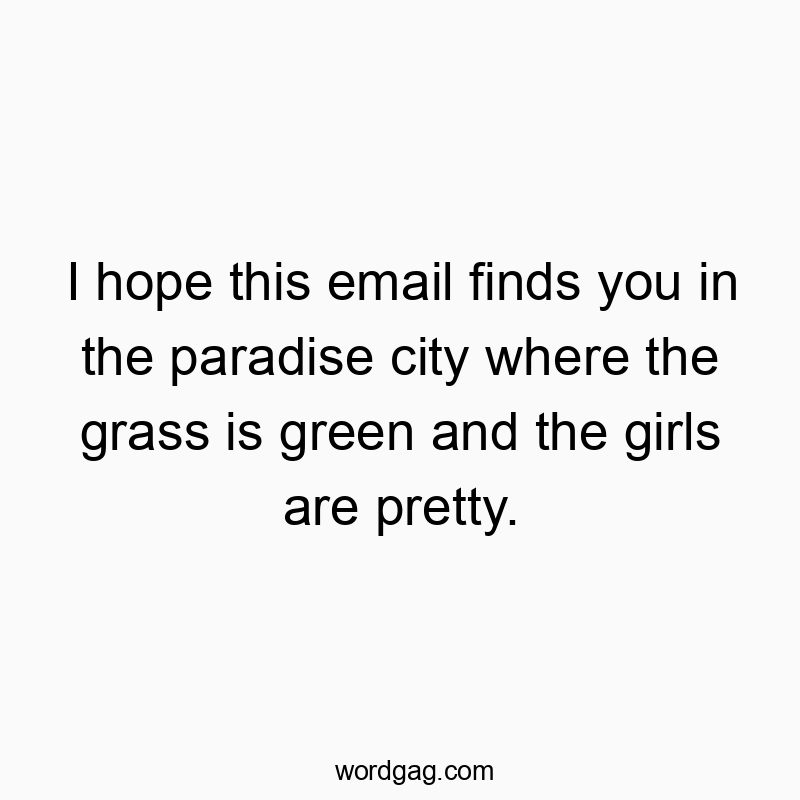 I hope this email finds you in the paradise city where the grass is green and the girls are pretty.