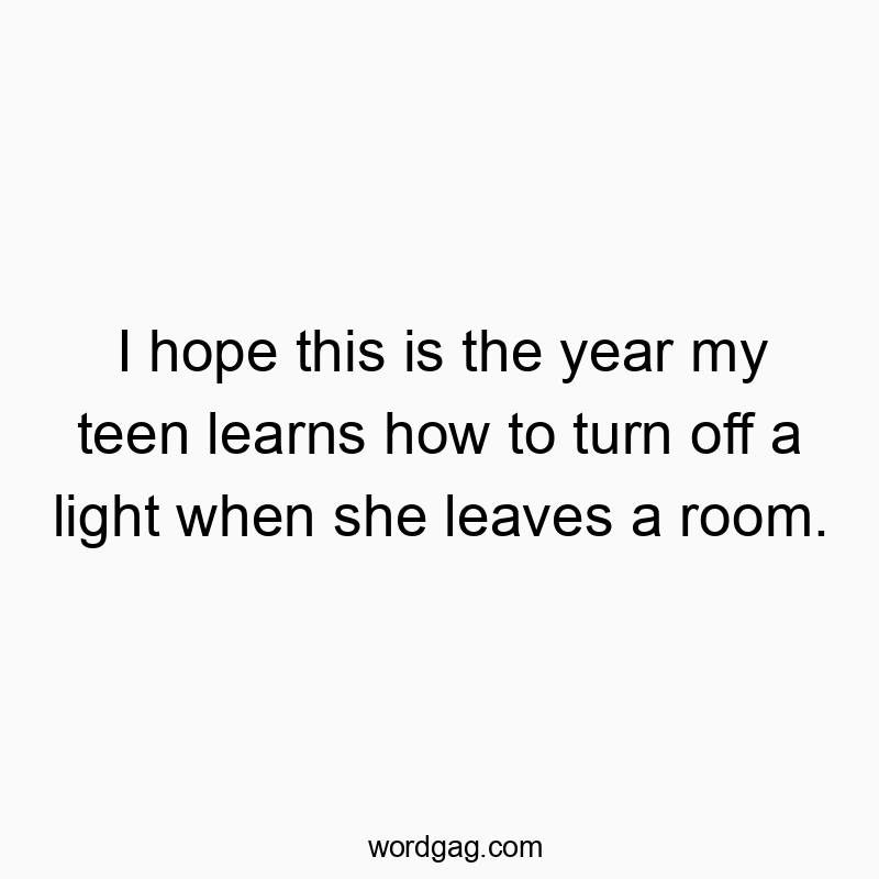 I hope this is the year my teen learns how to turn off a light when she leaves a room.