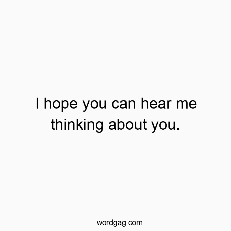 I hope you can hear me thinking about you.
