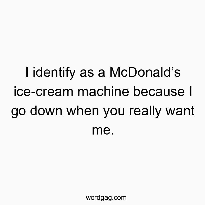 I identify as a McDonaldâs ice-cream machine because I go down when you really want me.