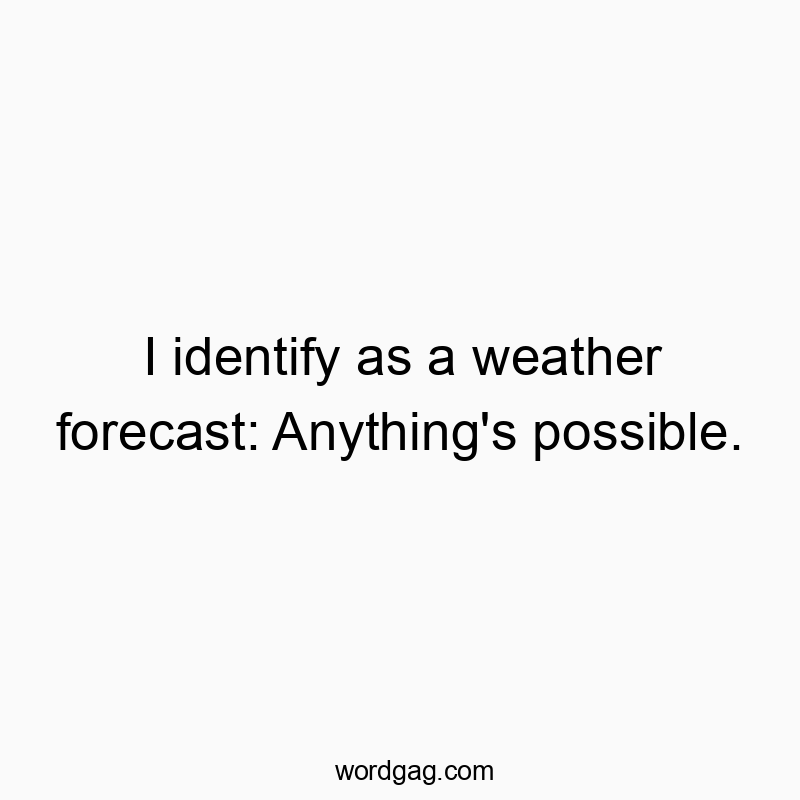 I identify as a weather forecast: Anything’s possible.
