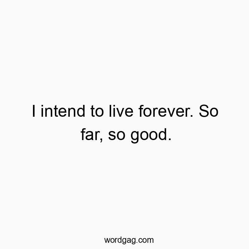 I intend to live forever. So far, so good.