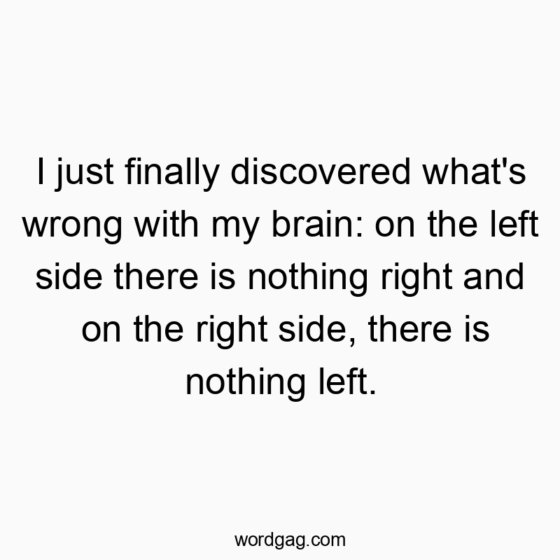 I just finally discovered what’s wrong with my brain: on the left side there is nothing right and on the right side, there is nothing left.