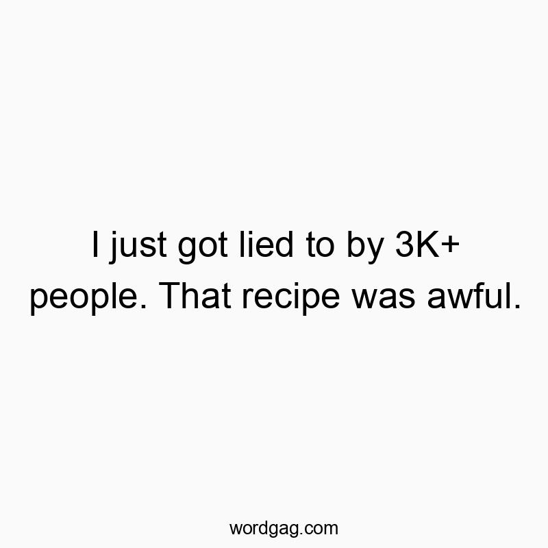 I just got lied to by 3K+ people. That recipe was awful.