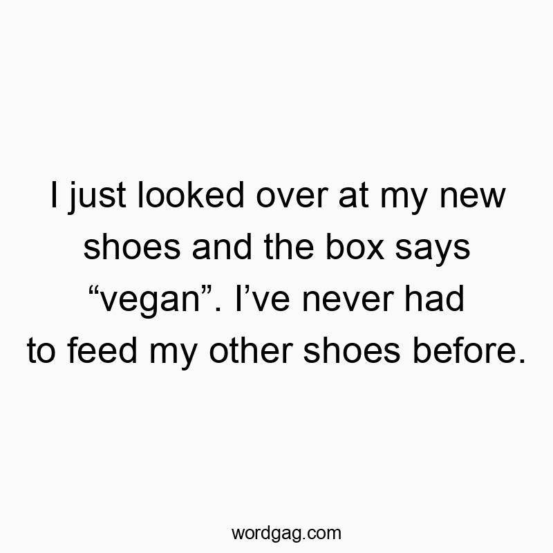 I just looked over at my new shoes and the box says “vegan”. I’ve never had to feed my other shoes before.