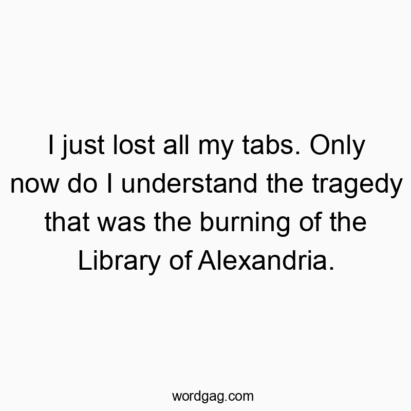 Witty text about losing internet tabs compared to the ancient Library of Alexandria burning.