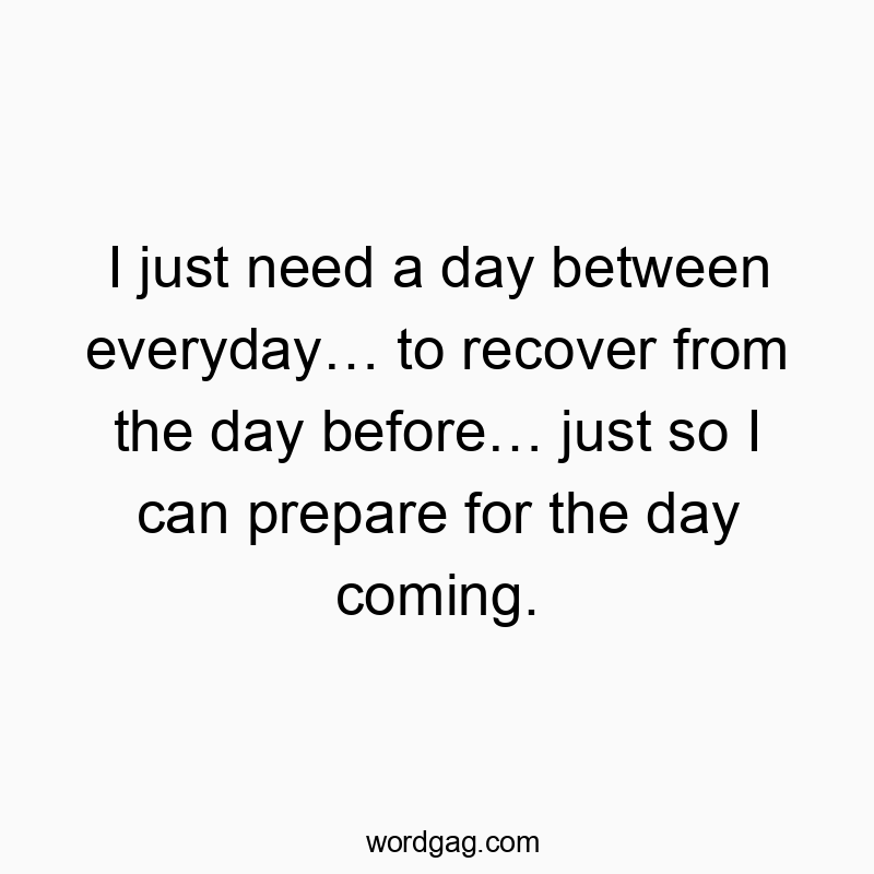 I just need a day between everyday… to recover from the day…