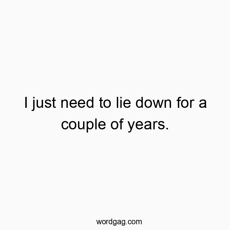 Funny need quotes - I just need to lie down for a couple of years.