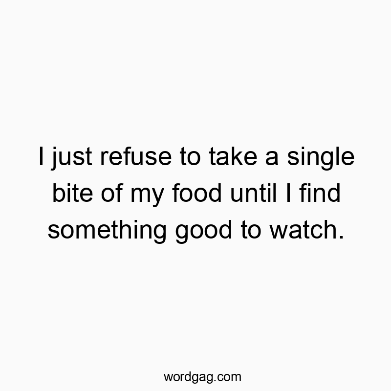 I just refuse to take a single bite of my food until I find…
