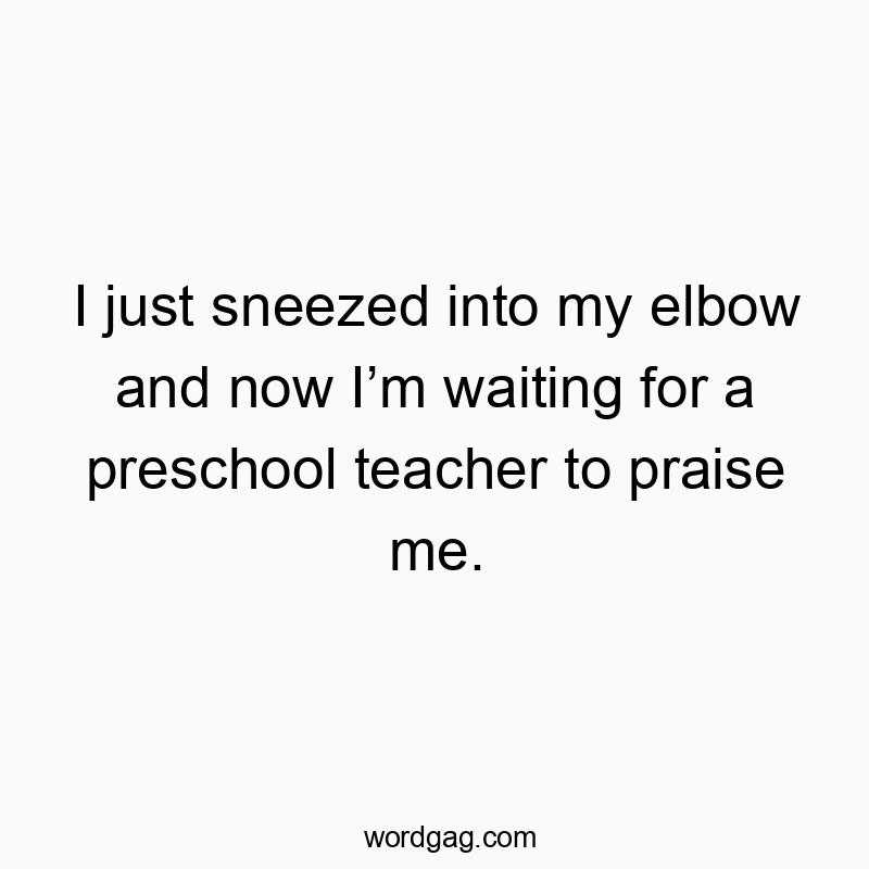 I just sneezed into my elbow and now I’m waiting for a preschool teacher to praise me.