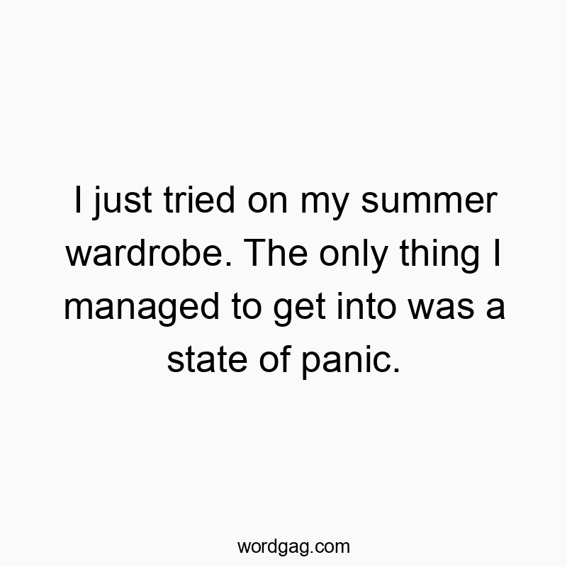 I just tried on my summer wardrobe. The only thing I managed to get into was a state of panic.