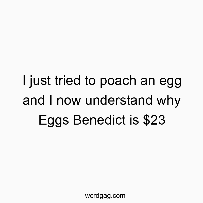 I just tried to poach an egg and I now understand why Eggs Benedict is $23
