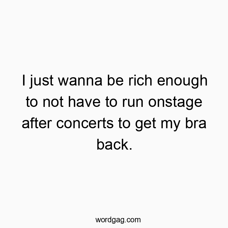 I just wanna be rich enough to not have to run onstage after concerts to get my bra back.