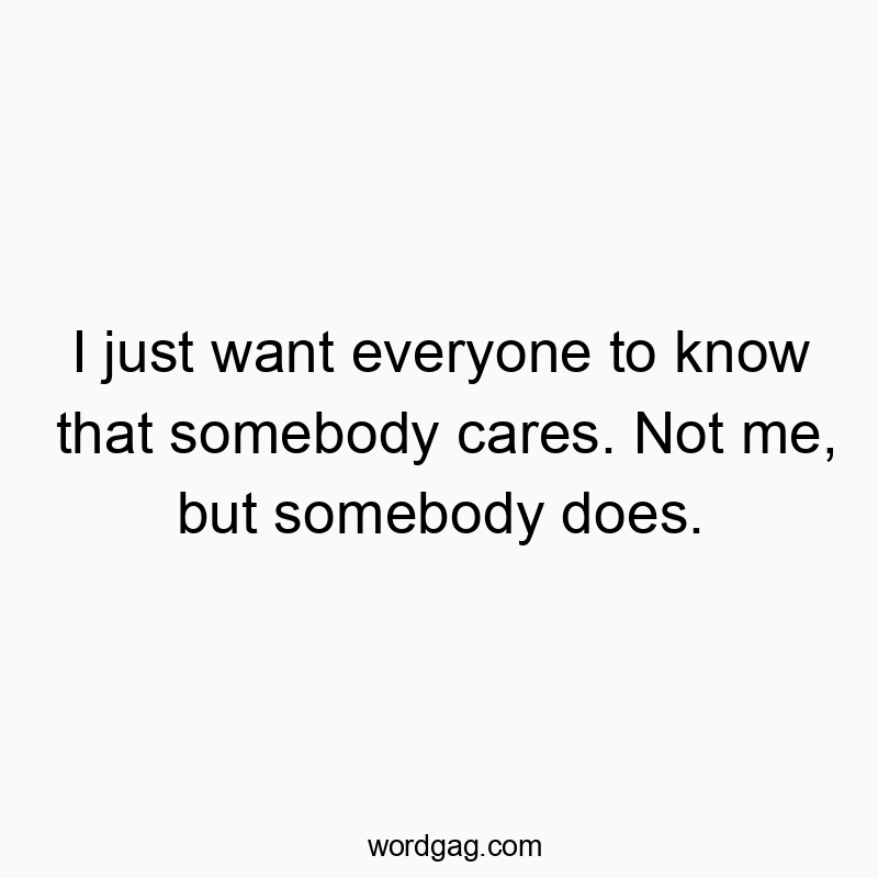 I just want everyone to know that somebody cares. Not me, but somebody does.