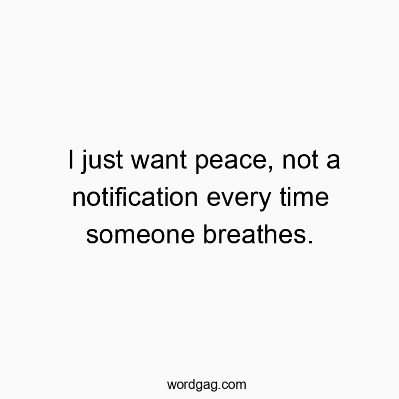 I just want peace, not a notification every time someone breathes.