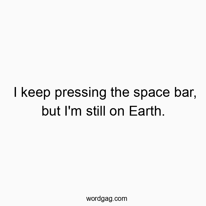 I keep pressing the space bar, but I’m still on Earth.