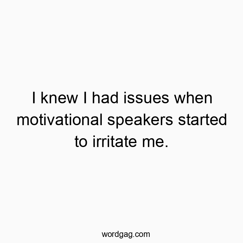 I knew I had issues when motivational speakers started to irritate me.