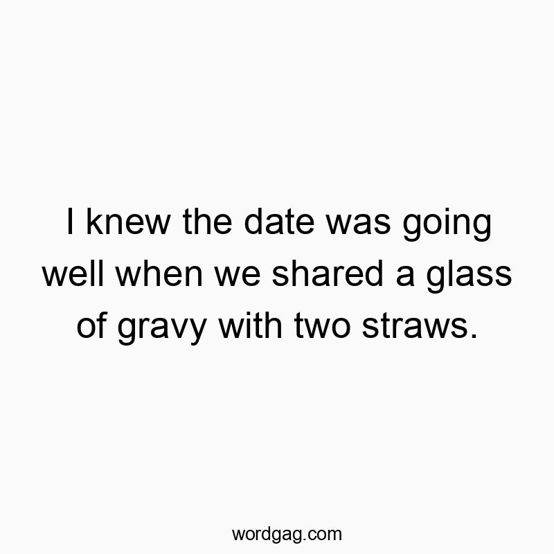 I knew the date was going well when we shared a glass of gravy with two straws.
