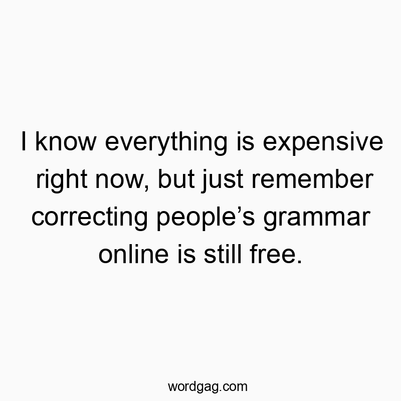 I know everything is expensive right now, but just remember correcting people’s grammar online is still free.