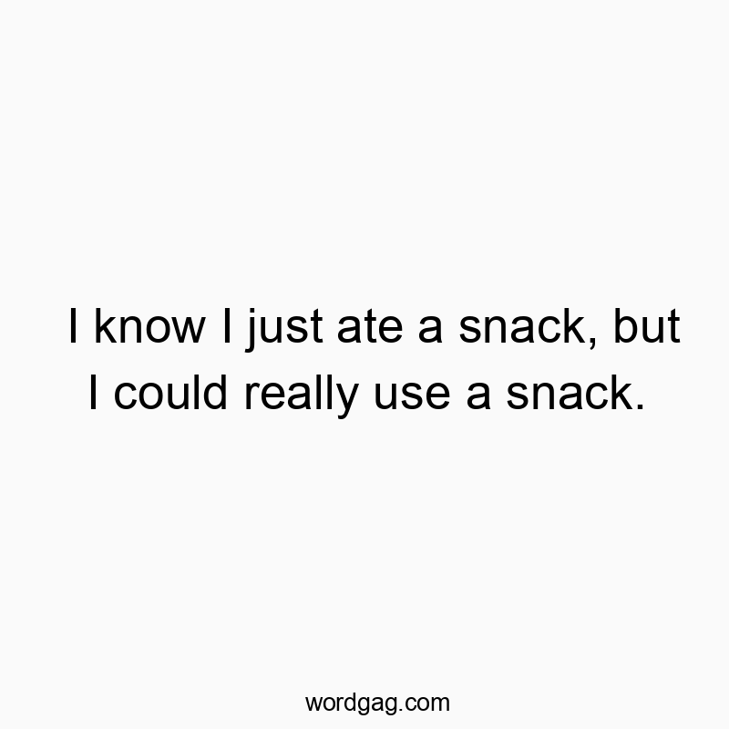 I know I just ate a snack, but I could really use a snack.