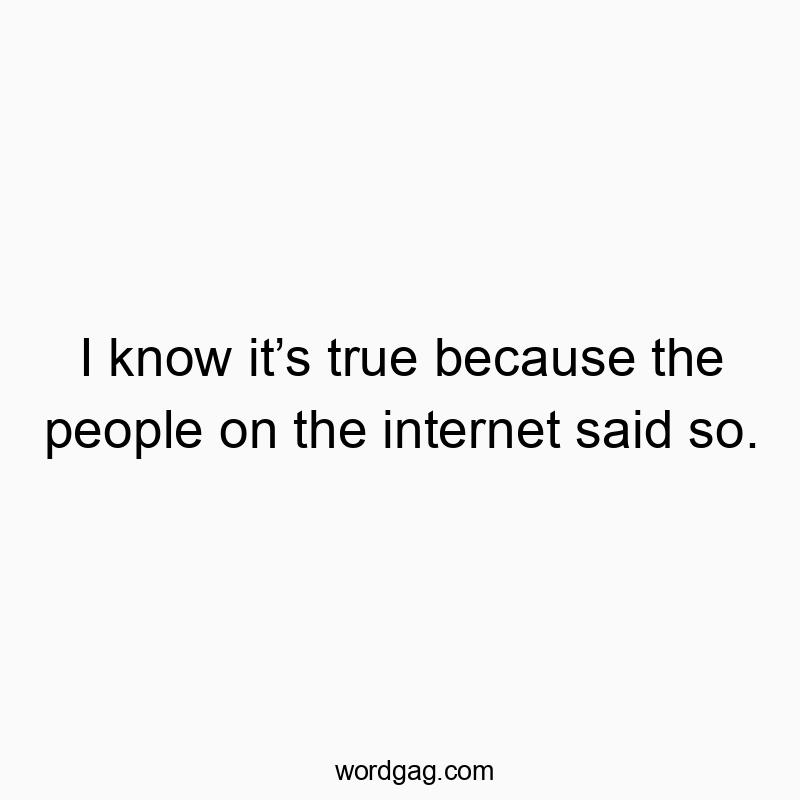 I know itโs true because the people on the internet said so.