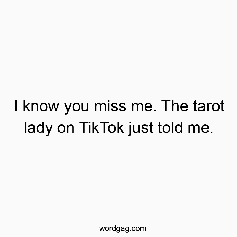 I know you miss me. The tarot lady on TikTok just told me.