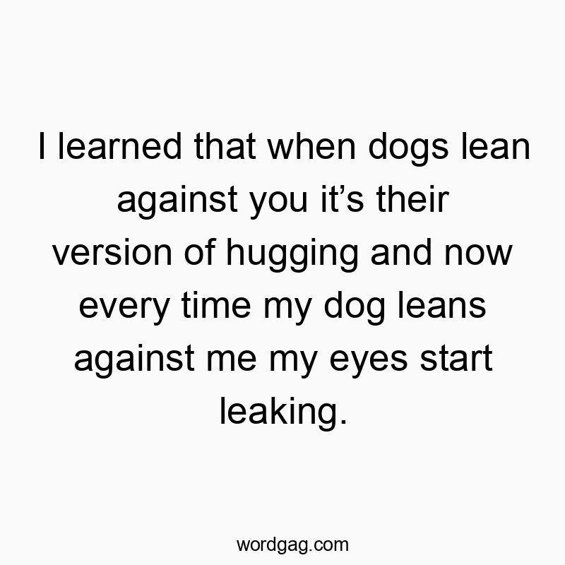 Funny lean quotes - I learned that when dogs lean against you it’s their version of hugging and now every time my dog leans against me my eyes start leaking.