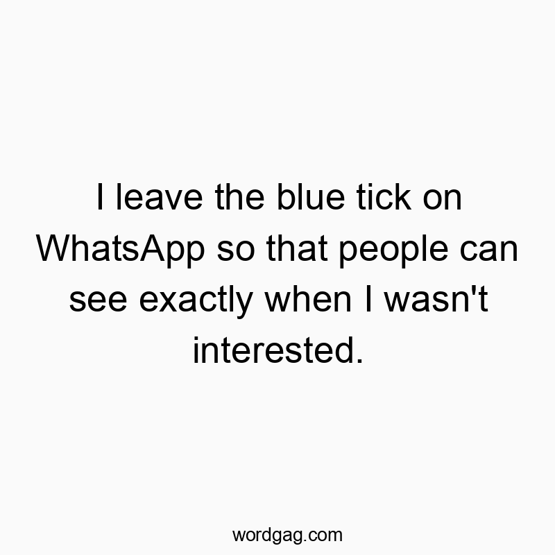I leave the blue tick on WhatsApp so that people can see exactly when I wasn’t interested.