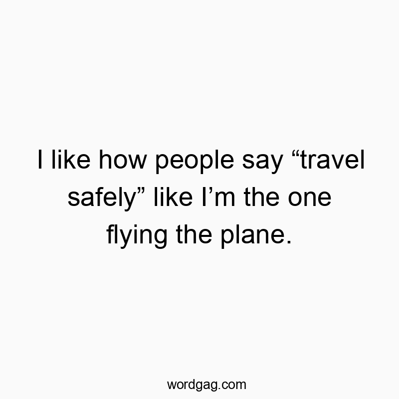 I like how people say “travel safely” like I’m the one flying the plane.