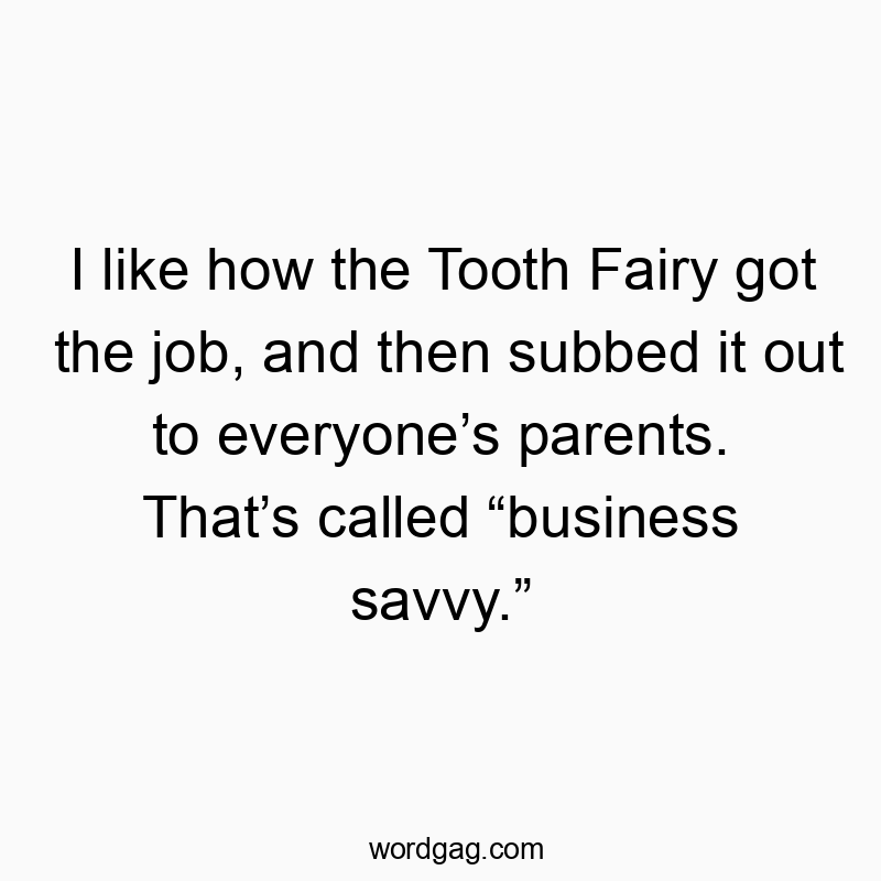 I like how the Tooth Fairy got the job, and then subbed it out to everyone’s parents. That’s called “business savvy.”