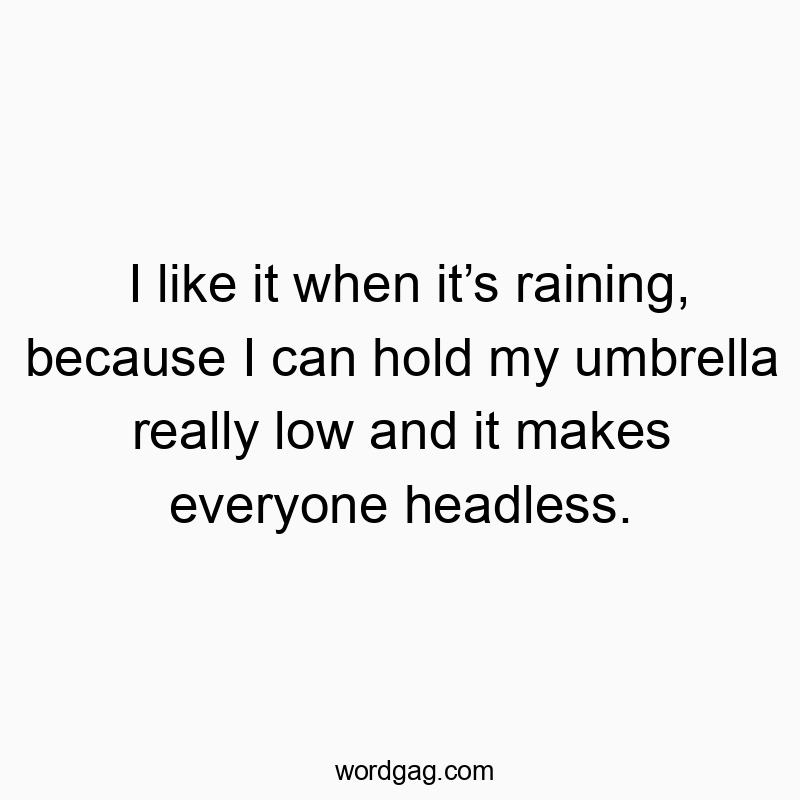 I like it when it’s raining, because I can hold my umbrella really low and it makes everyone headless.