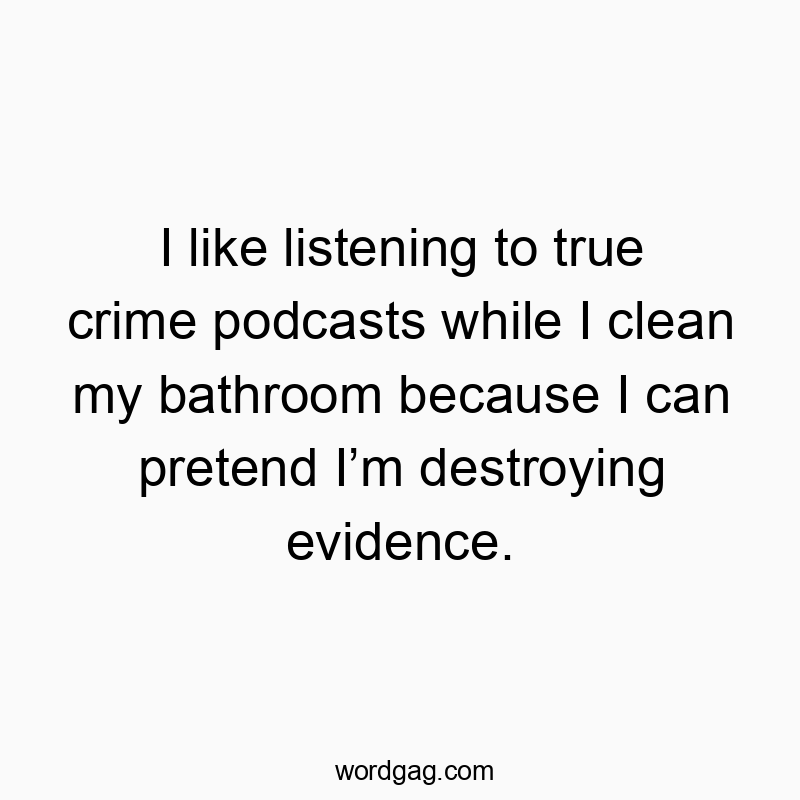 Funny destroying quotes - I like listening to true crime podcasts while I clean my bathroom because I can pretend I’m destroying evidence.