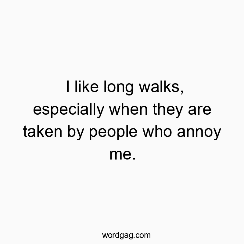 I like long walks, especially when they are taken by people who annoy me.