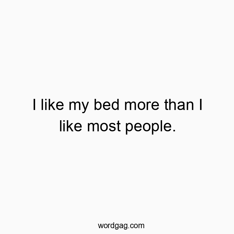 I like my bed more than I like most people.