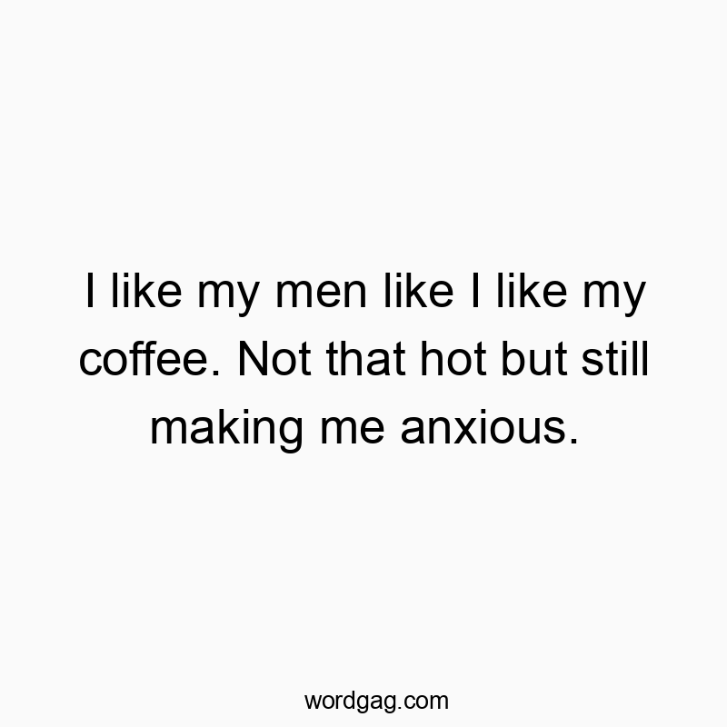 I like my men like I like my coffee. Not that hot but still making me anxious.