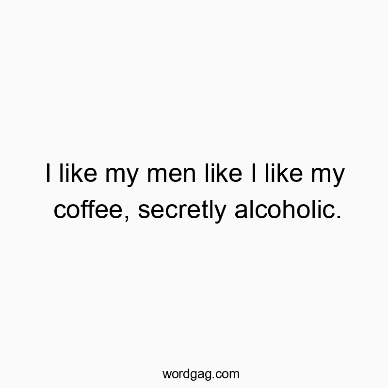 I like my men like I like my coffee, secretly alcoholic.
