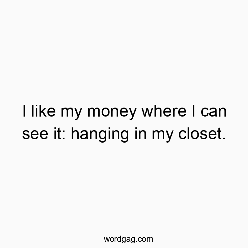 I like my money where I can see it: hanging in my closet.