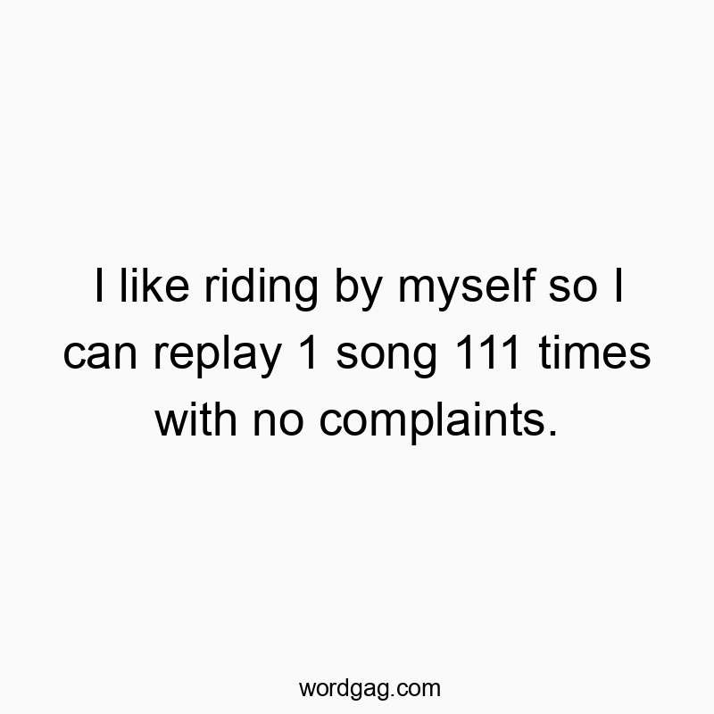 I like riding by myself so I can replay 1 song 111 times with no complaints.