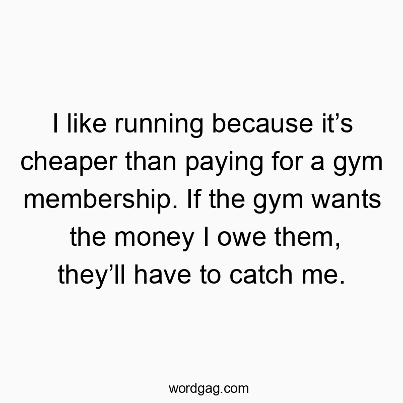 I like running because itβs cheaper than paying for a gym membership. If the gym wants the money I owe them, theyβll have to catch me.