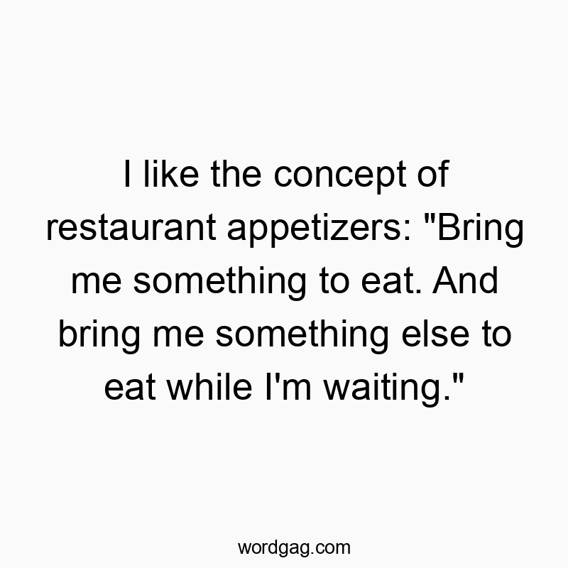 I like the concept of restaurant appetizers: “Bring me something to eat. And bring me something else to eat while I’m waiting.”
