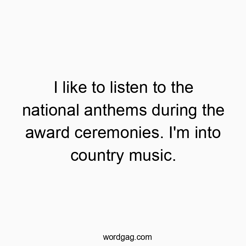 I like to listen to the national anthems during the award ceremonies. I’m into country music.