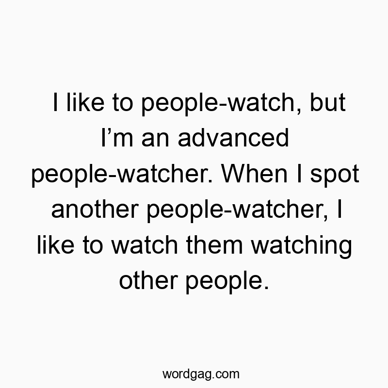 I like to people-watch, but Iโm an advanced people-watcher. When I spot another people-watcher, I like to watch them watching other people.