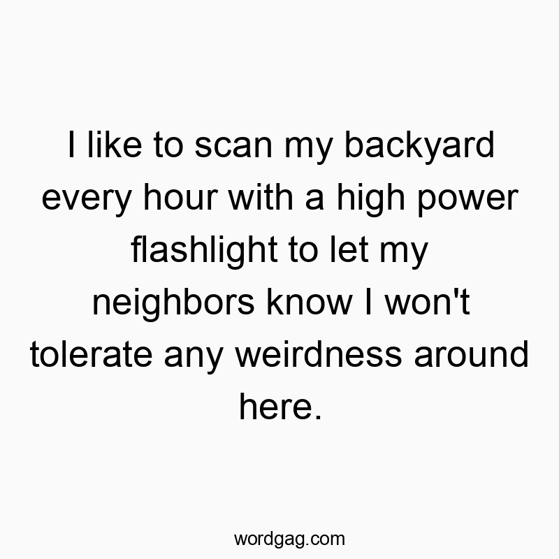 I like to scan my backyard every hour with a high power flashlight to let my neighbors know I won’t tolerate any weirdness around here.