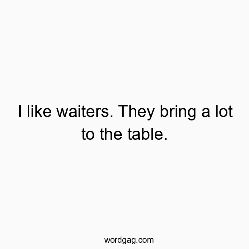 I like waiters. They bring a lot to the table. I like waiters. They bring a lot to the table.