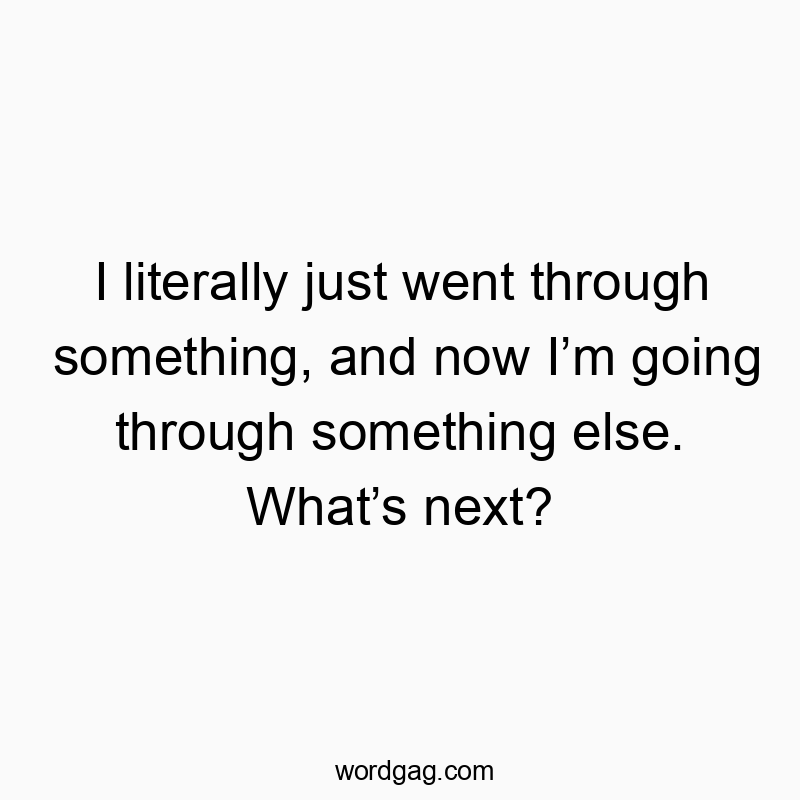I literally just went through something, and now I’m going through something else. What’s next?