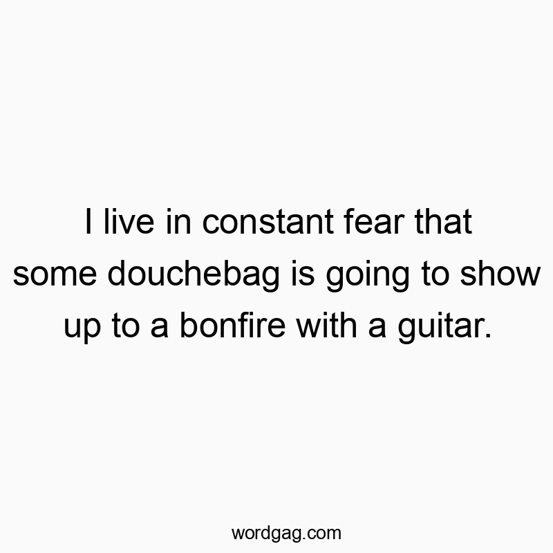 I live in constant fear that some douchebag is going to show up to a bonfire with a guitar.