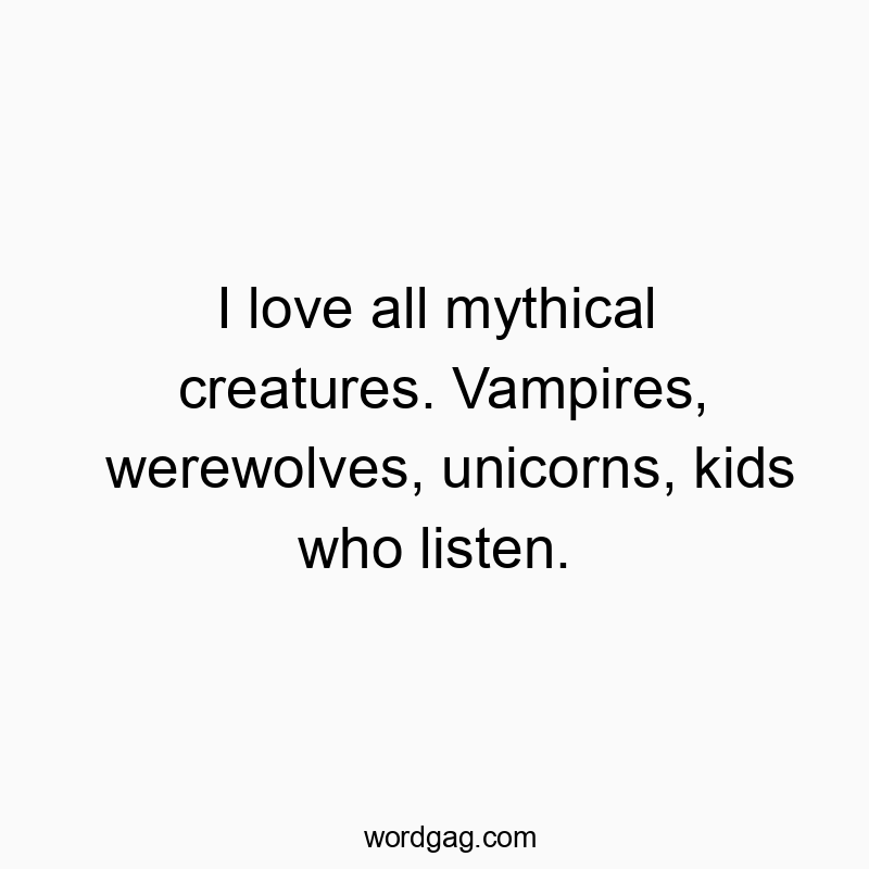 Funny unicorn quotes - I love all mythical creatures. Vampires, werewolves, unicorns, kids who listen.